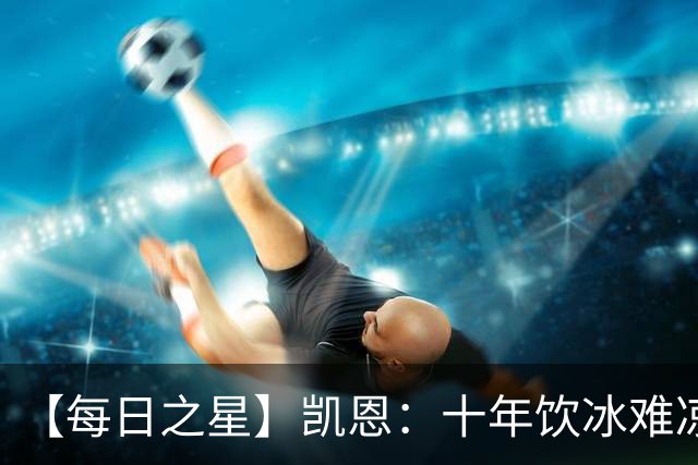【每日之星】凯恩：十年饮冰难凉热血 最完美的9号最纯粹的队长
