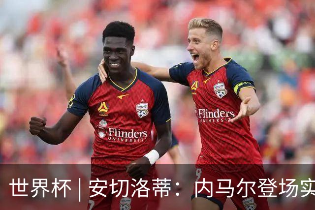 世界杯 | 安切洛蒂：内马尔登场实至名归
