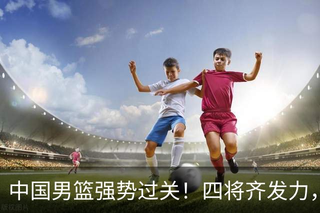 中国男篮强势过关！四将齐发力，赵继伟逆风翻盘，庞峥麟闪耀首秀