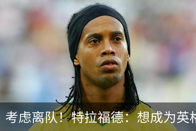 考虑离队！特拉福德：想成为英格兰头号门将，就必须是俱乐部主力