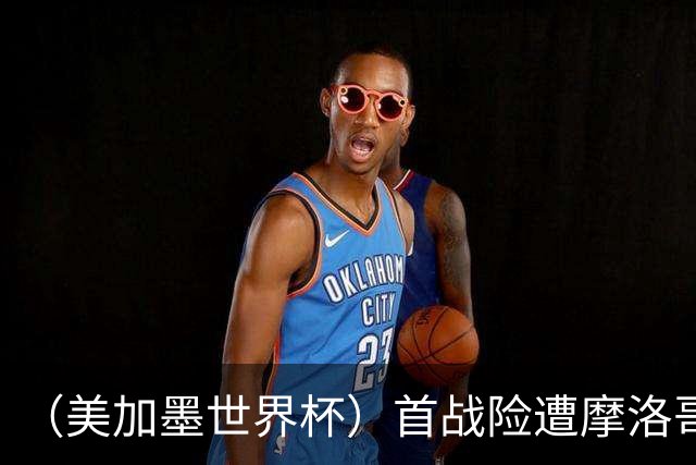（美加墨世界杯）首战险遭摩洛哥“绝杀” “五星巴西”显颓势？