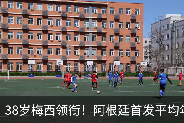 38岁梅西领衔！阿根廷首发平均年龄：29.1岁 25岁阿尔马达最年轻
